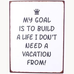 Skilt - My goal is to build a life I don't need a vacation from !