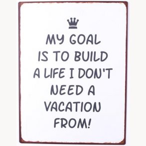 Sign - My goal is to build a life I don't need a vacation from !