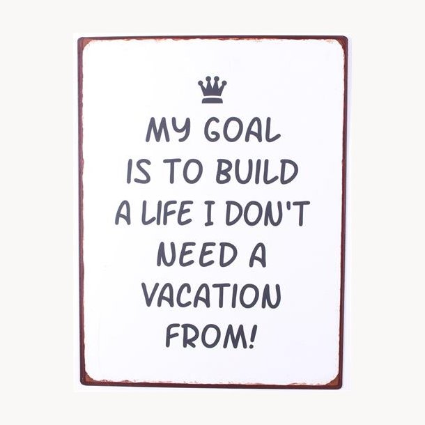 Sign - My goal is to build a life I don't need a vacation from !