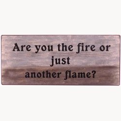 Sign - Are you the fire or just another flame?